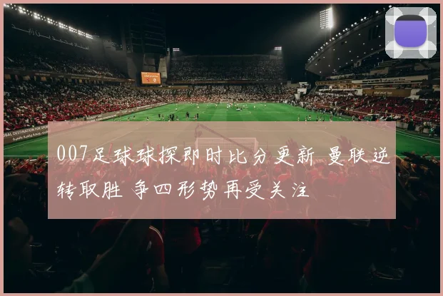 007足球球探即时比分更新 曼联逆转取胜 争四形势再受关注