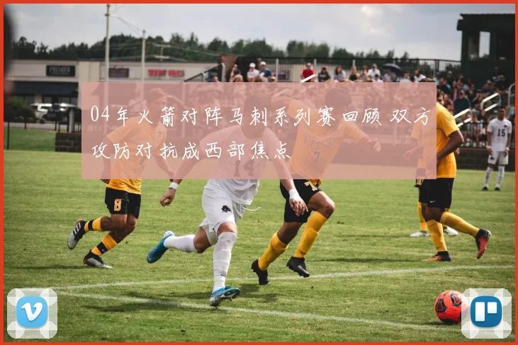 04年火箭对阵马刺系列赛回顾 双方攻防对抗成西部焦点