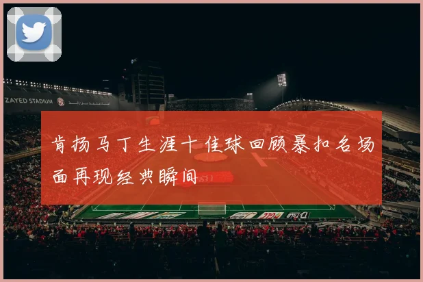肯扬马丁生涯十佳球回顾暴扣名场面再现经典瞬间
