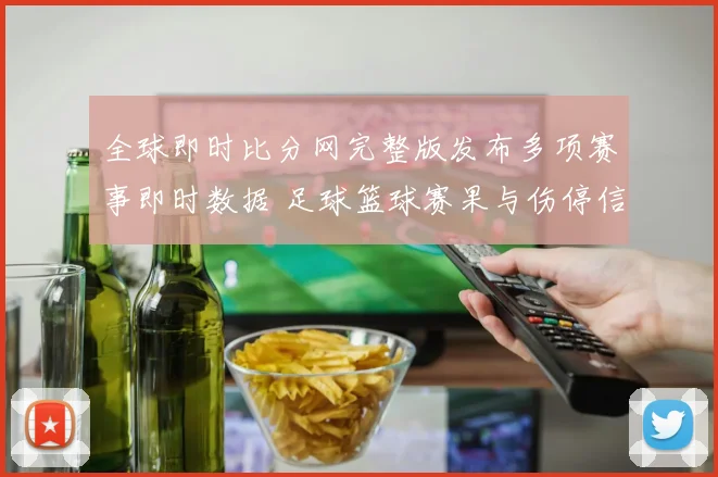 全球即时比分网完整版发布多项赛事即时数据 足球篮球赛果与伤停信息同步更新