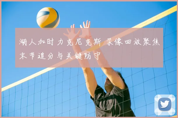 湖人加时力克尼克斯 录像回放聚焦末节追分与关键防守