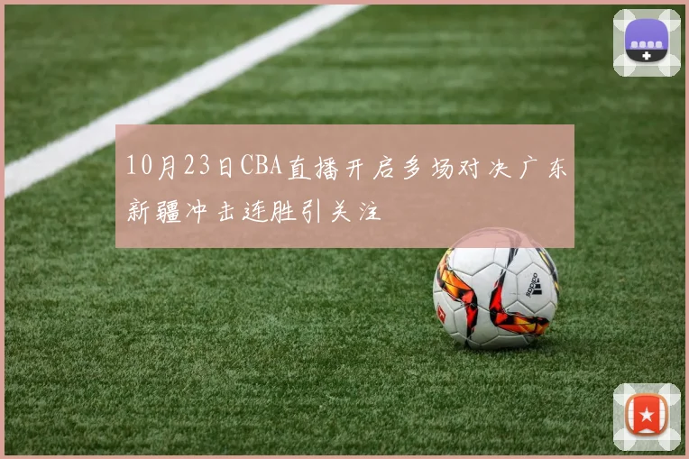 10月23日CBA直播开启多场对决广东新疆冲击连胜引关注