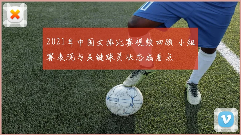 2021年中国女排比赛视频回顾 小组赛表现与关键球员状态成看点