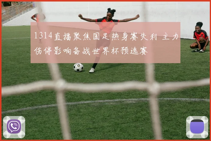 1314直播聚焦国足热身赛失利 主力伤停影响备战世界杯预选赛