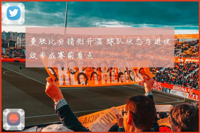 曼联比分猜测升温 球队状态与进攻效率成赛前看点
