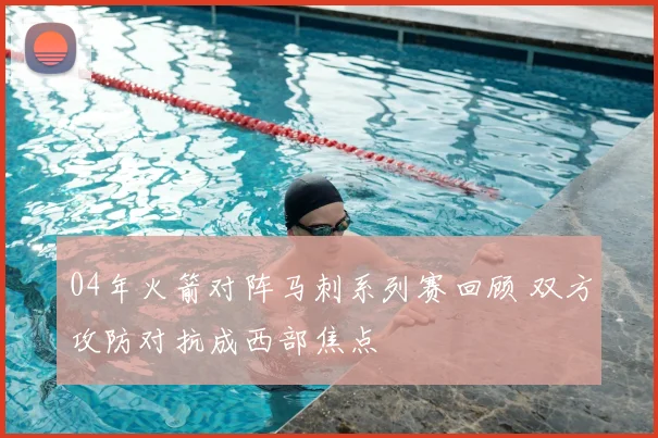 04年火箭对阵马刺系列赛回顾 双方攻防对抗成西部焦点