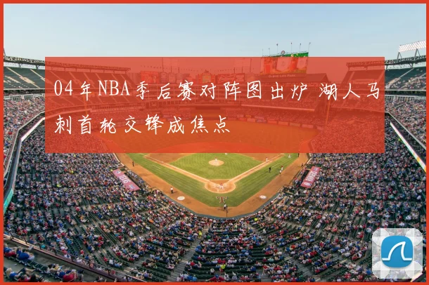 04年NBA季后赛对阵图出炉 湖人马刺首轮交锋成焦点