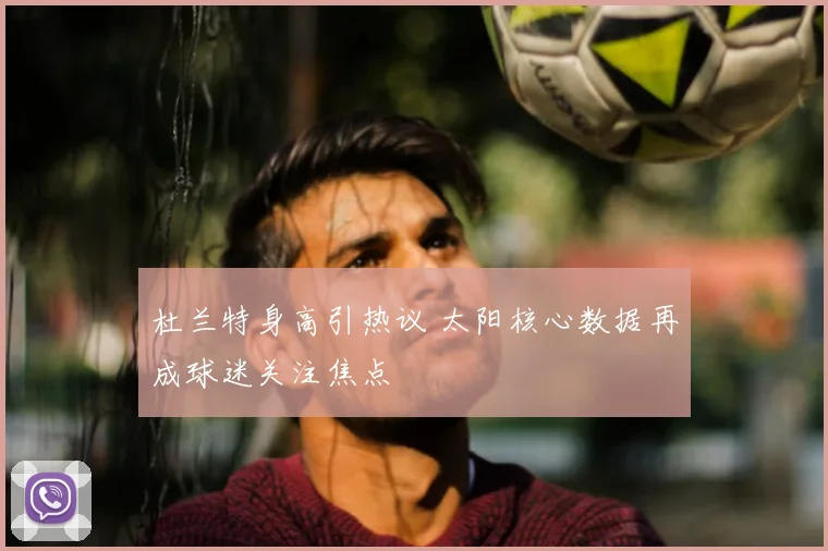 杜兰特身高引热议 太阳核心数据再成球迷关注焦点
