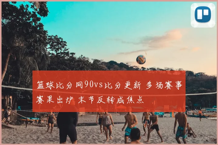 篮球比分网90vs比分更新 多场赛事赛果出炉 末节反转成焦点