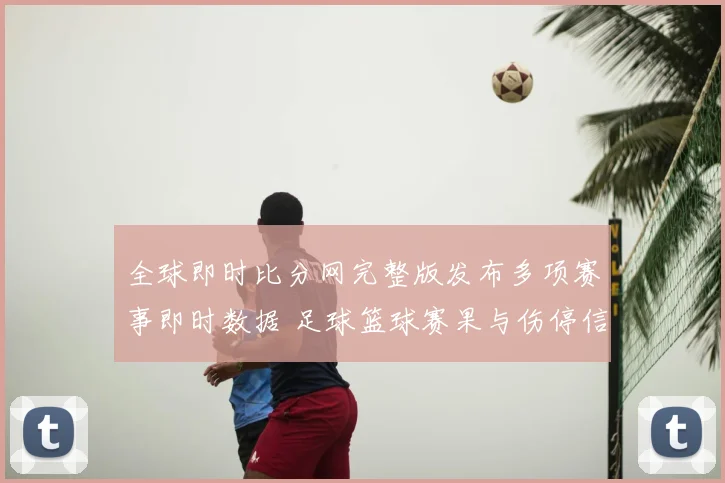 全球即时比分网完整版发布多项赛事即时数据 足球篮球赛果与伤停信息同步更新