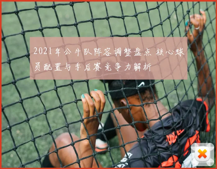 2021年公牛队阵容调整盘点 核心球员配置与季后赛竞争力解析