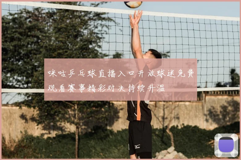 咪咕乒乓球直播入口开放球迷免费观看赛事精彩对决持续升温