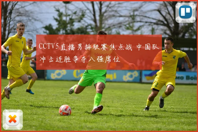 CCTV5直播男排联赛焦点战 中国队冲击连胜争夺八强席位