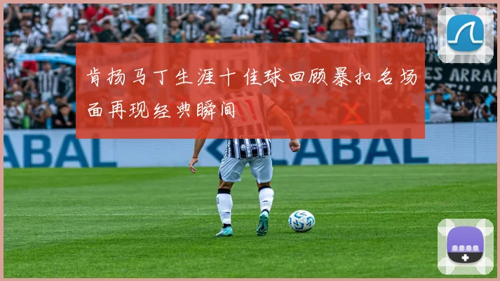 肯扬马丁生涯十佳球回顾暴扣名场面再现经典瞬间