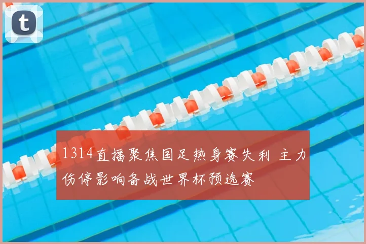 1314直播聚焦国足热身赛失利 主力伤停影响备战世界杯预选赛