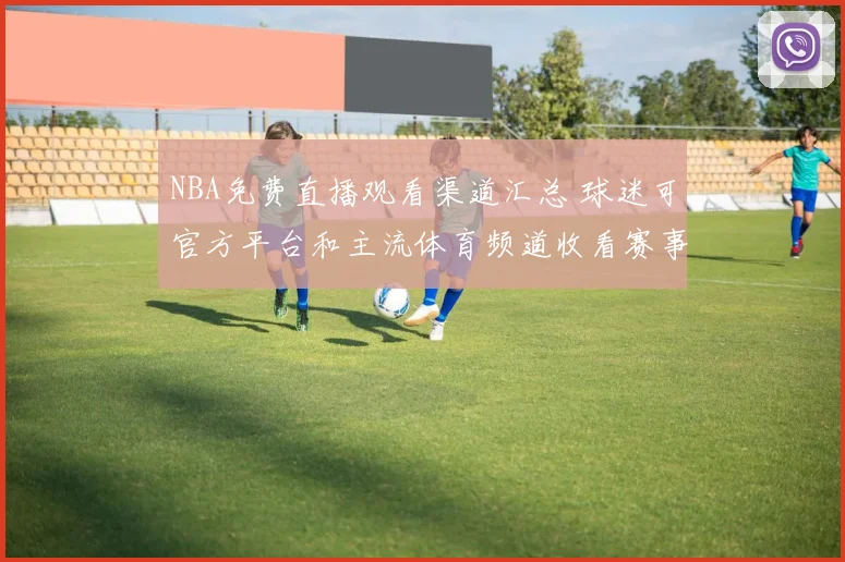 NBA免费直播观看渠道汇总 球迷可官方平台和主流体育频道收看赛事直播
