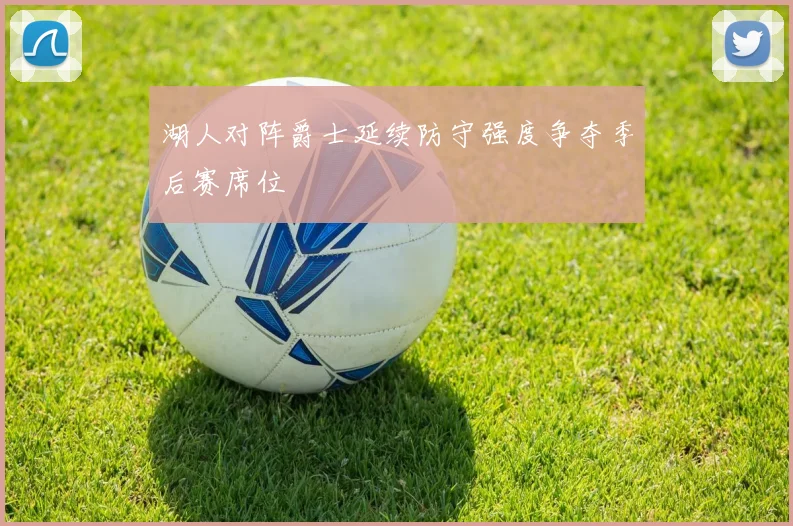 湖人对阵爵士延续防守强度争夺季后赛席位