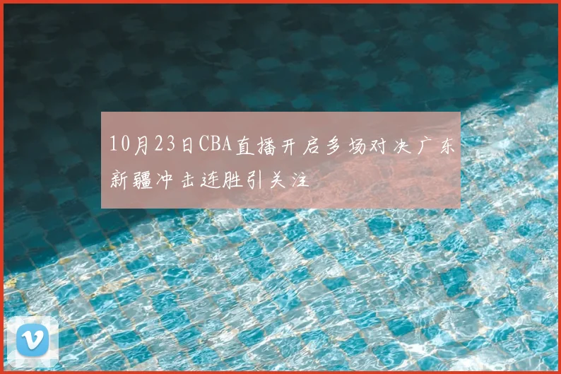 10月23日CBA直播开启多场对决广东新疆冲击连胜引关注