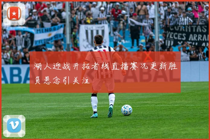 湖人迎战开拓者线直播赛况更新胜负悬念引关注