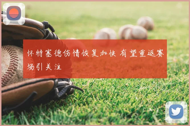 怀特塞德伤情恢复加快 有望重返赛场引关注