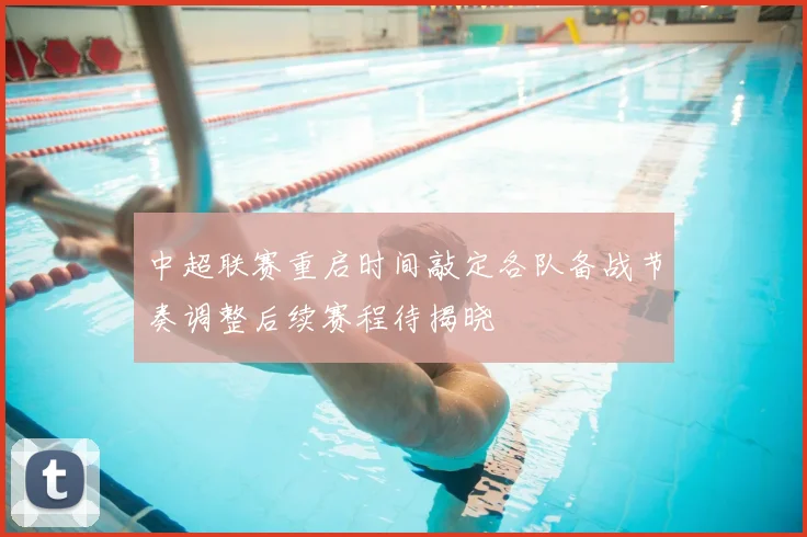 中超联赛重启时间敲定各队备战节奏调整后续赛程待揭晓