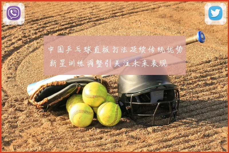 中国乒乓球直板打法延续传统优势 新星训练调整引关注未来表现