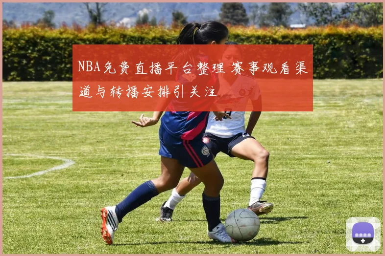 NBA免费直播平台整理 赛事观看渠道与转播安排引关注
