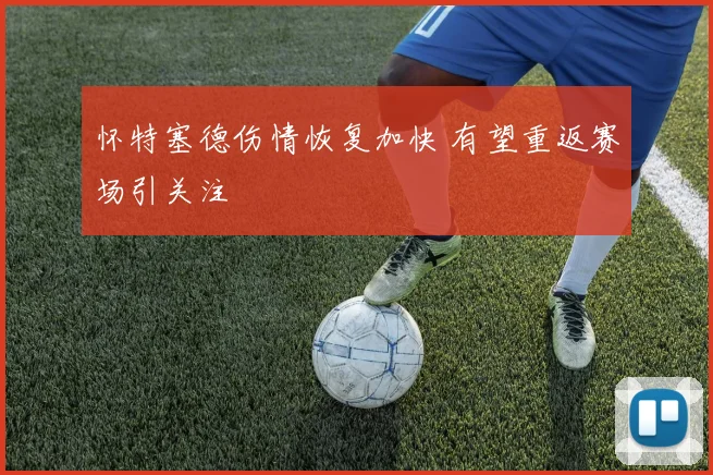 怀特塞德伤情恢复加快 有望重返赛场引关注