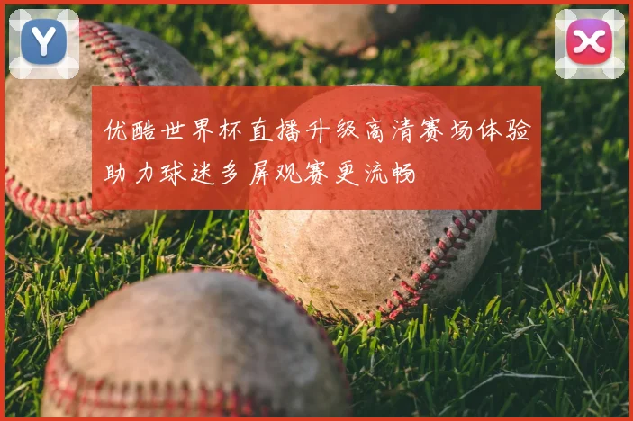 优酷世界杯直播升级高清赛场体验助力球迷多屏观赛更流畅