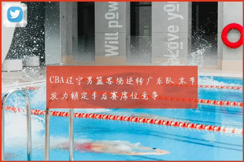 CBA辽宁男篮客场逆转广东队 末节发力锁定季后赛席位竞争