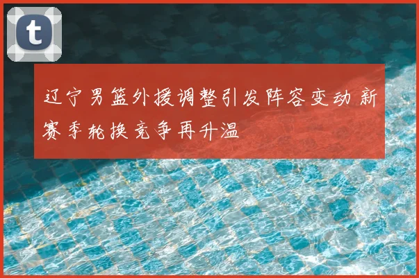 辽宁男篮外援调整引发阵容变动 新赛季轮换竞争再升温