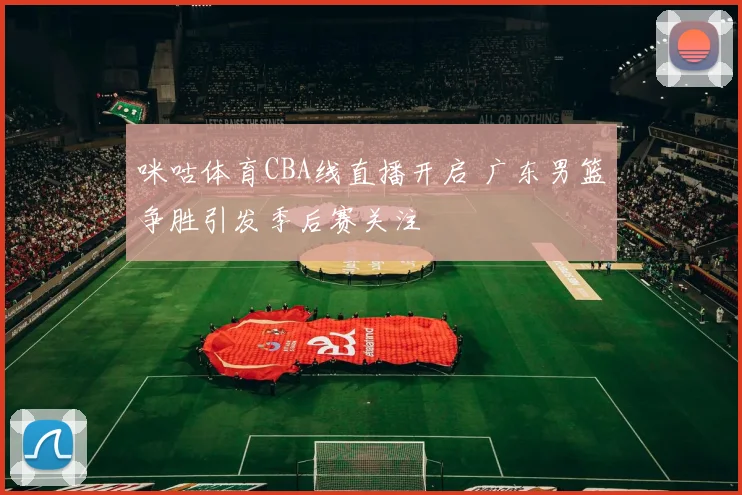 咪咕体育CBA线直播开启 广东男篮争胜引发季后赛关注