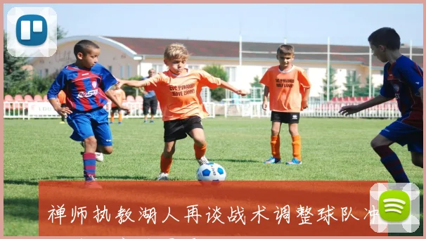 禅师执教湖人再谈战术调整球队冲击季后赛前景受关注