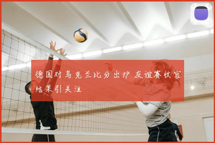德国对乌克兰比分出炉 友谊赛收官结果引关注