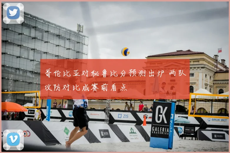哥伦比亚对秘鲁比分预测出炉 两队攻防对比成赛前看点