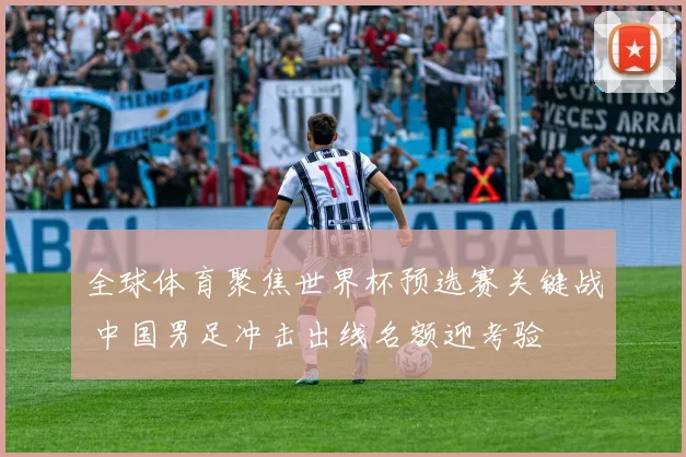 全球体育聚焦世界杯预选赛关键战 中国男足冲击出线名额迎考验