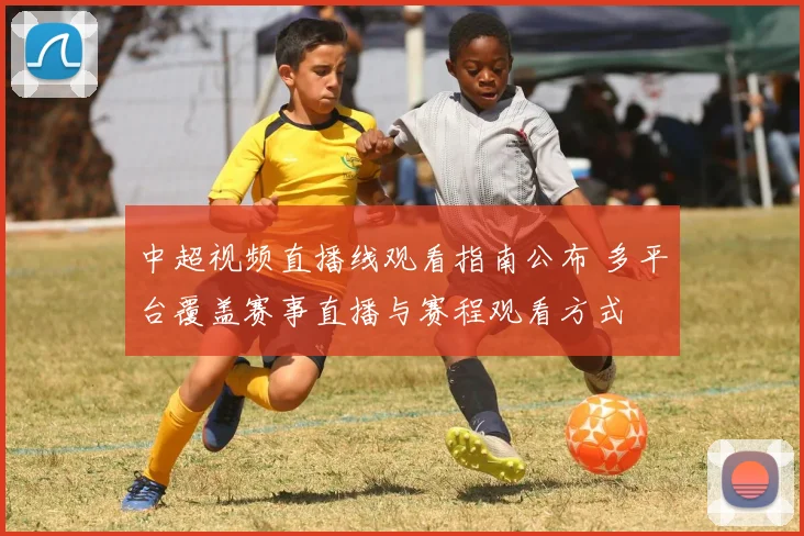 中超视频直播线观看指南公布 多平台覆盖赛事直播与赛程观看方式