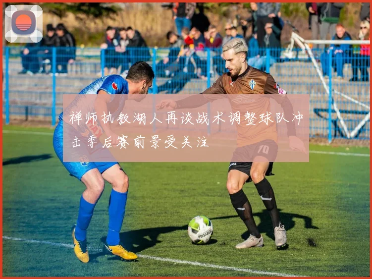 禅师执教湖人再谈战术调整球队冲击季后赛前景受关注