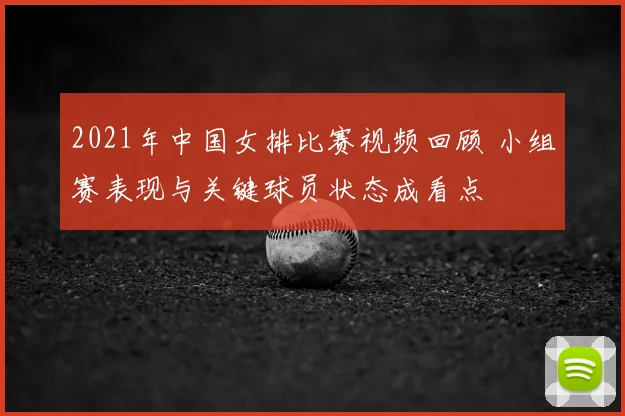 2021年中国女排比赛视频回顾 小组赛表现与关键球员状态成看点