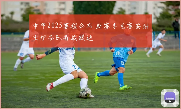 中甲2025赛程公布 新赛季竞赛安排出炉各队备战提速