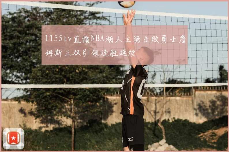 1155tv直播NBA湖人主场击败勇士詹姆斯三双引领连胜延续
