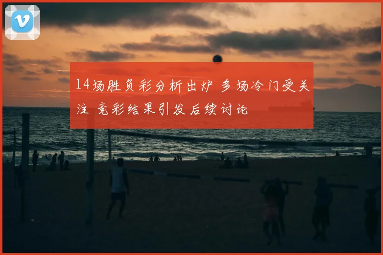14场胜负彩分析出炉 多场冷门受关注 竞彩结果引发后续讨论