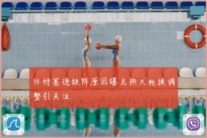 怀特塞德缺阵原因曝光热火轮换调整引关注