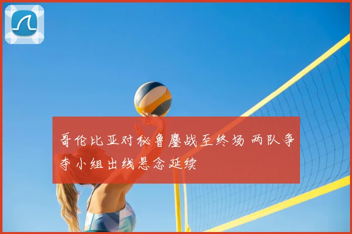 哥伦比亚对秘鲁鏖战至终场 两队争夺小组出线悬念延续