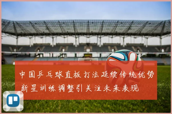 中国乒乓球直板打法延续传统优势 新星训练调整引关注未来表现