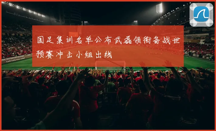 国足集训名单公布武磊领衔备战世预赛冲击小组出线