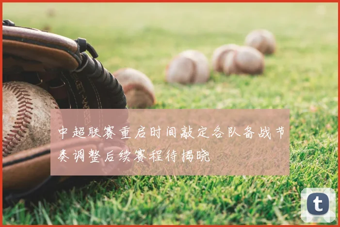 中超联赛重启时间敲定各队备战节奏调整后续赛程待揭晓