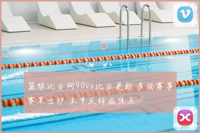 篮球比分网90vs比分更新 多场赛事赛果出炉 末节反转成焦点