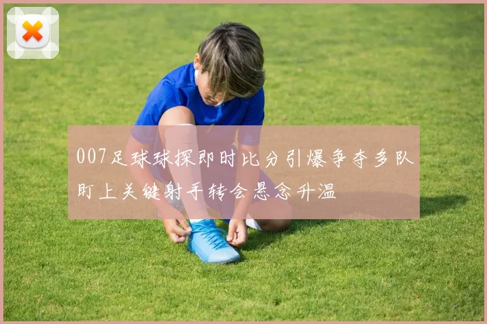 007足球球探即时比分引爆争夺多队盯上关键射手转会悬念升温