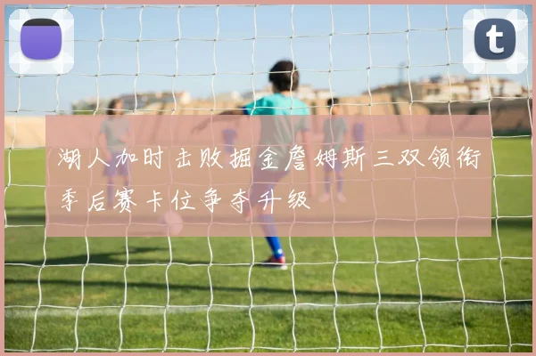 湖人加时击败掘金詹姆斯三双领衔季后赛卡位争夺升级